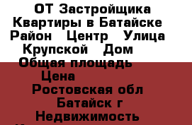 ОТ Застройщика Квартиры в Батайске › Район ­ Центр › Улица ­ Крупской › Дом ­ 1 › Общая площадь ­ 58 › Цена ­ 2 310 000 - Ростовская обл., Батайск г. Недвижимость » Квартиры продажа   . Ростовская обл.